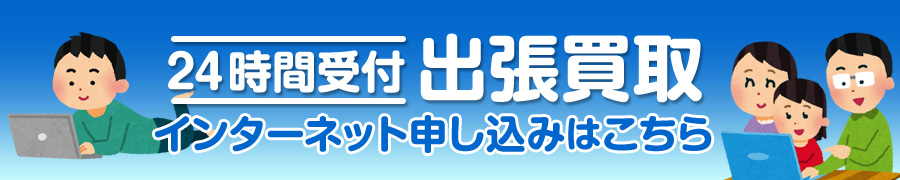 24時間受付 出張買取 インターネット申し込みはこちら